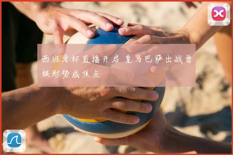 西班牙杯直播开启 皇马巴萨出战晋级形势成焦点