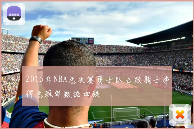 2015年NBA总决赛勇士队击败骑士夺得总冠军数据回顾