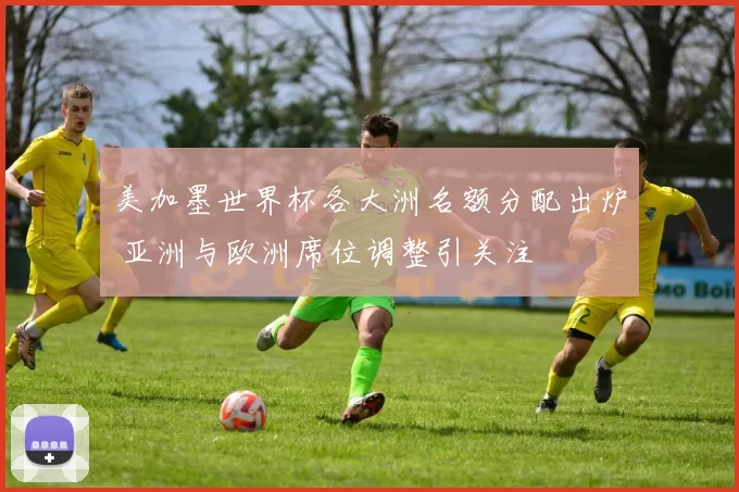 美加墨世界杯各大洲名额分配出炉 亚洲与欧洲席位调整引关注