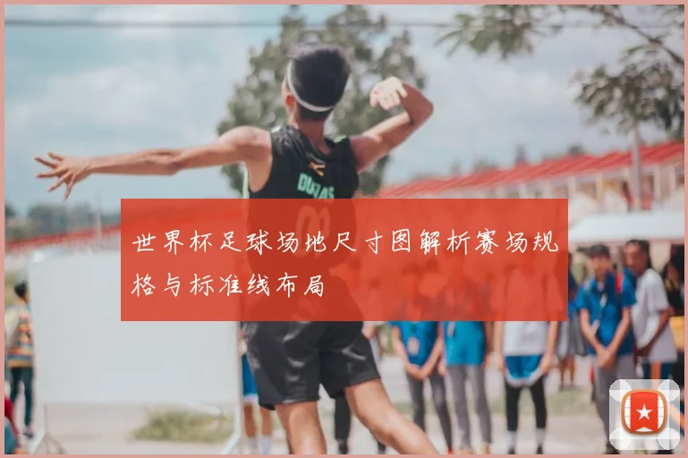 世界杯足球场地尺寸图解析赛场规格与标准线布局