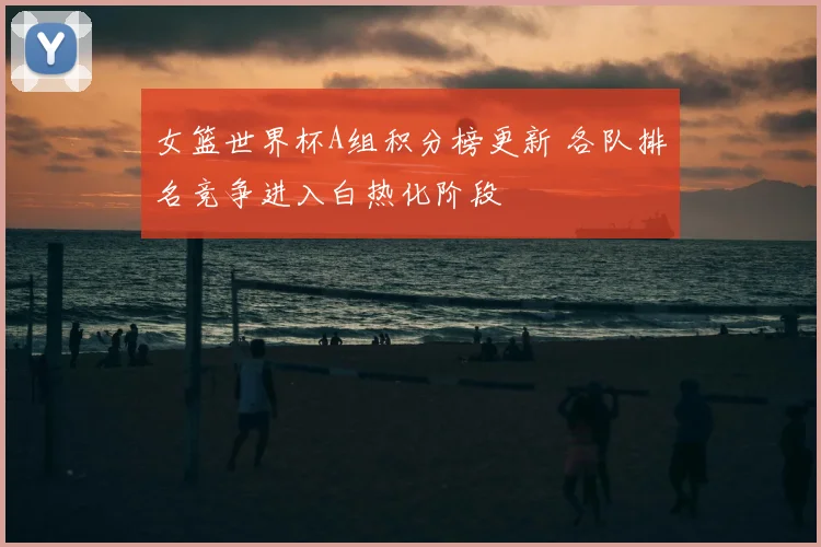 女篮世界杯A组积分榜更新 各队排名竞争进入白热化阶段