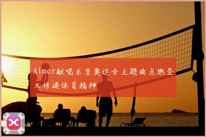 Aimer献唱东京奥运会主题曲点燃圣火传递体育精神