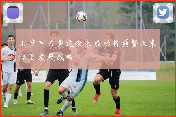 北京申办奥运会未成功将调整未来体育发展战略
