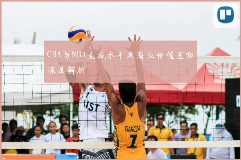 CBA与NBA竞技水平及商业价值差距深度解析