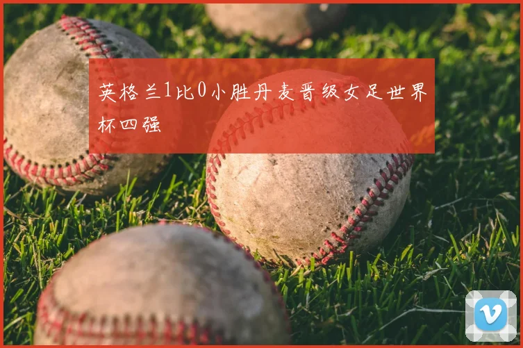 英格兰1比0小胜丹麦晋级女足世界杯四强