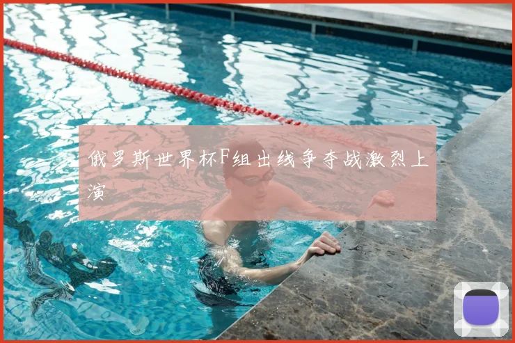 俄罗斯世界杯F组出线争夺战激烈上演