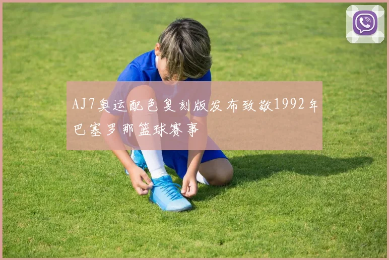 AJ7奥运配色复刻版发布致敬1992年巴塞罗那篮球赛事