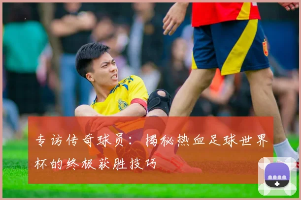 专访传奇球员：揭秘热血足球世界杯的终极获胜技巧