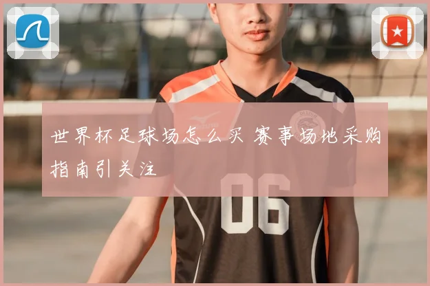 世界杯足球场怎么买 赛事场地采购指南引关注