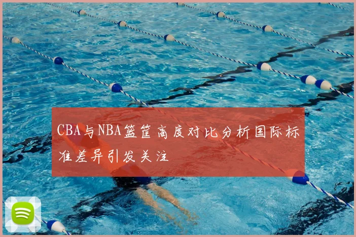 CBA与NBA篮筐高度对比分析国际标准差异引发关注