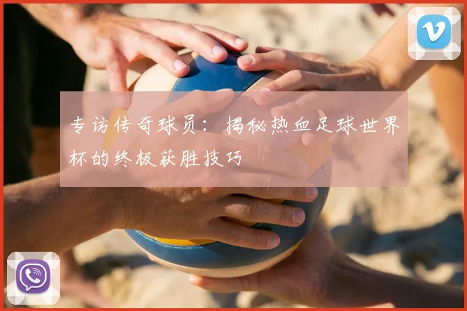 专访传奇球员:揭秘热血足球世界杯的终极获胜技巧