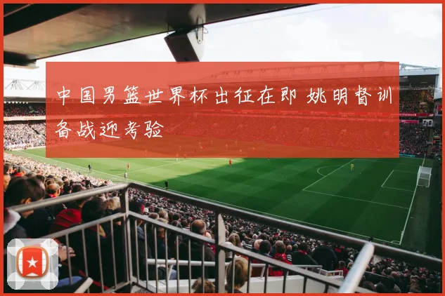 中国男篮世界杯出征在即 姚明督训备战迎考验