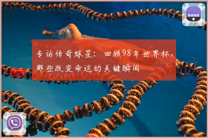 专访传奇球星：回顾98年世界杯，那些改变命运的关键瞬间