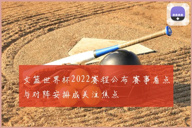 女篮世界杯2022赛程公布 赛事看点与对阵安排成关注焦点