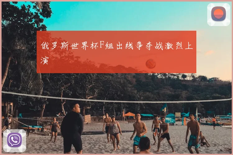 俄罗斯世界杯F组出线争夺战激烈上演
