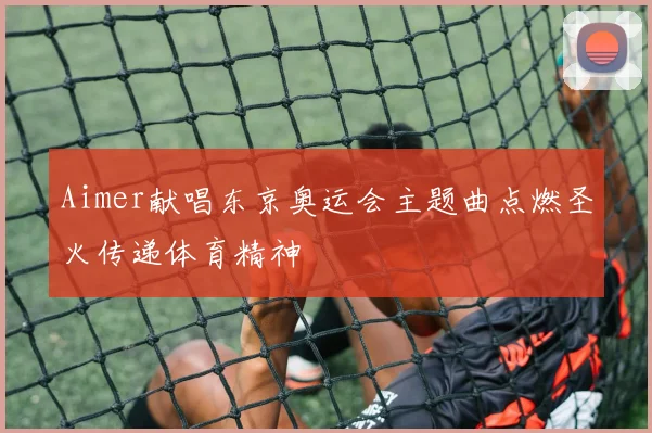 Aimer献唱东京奥运会主题曲点燃圣火传递体育精神