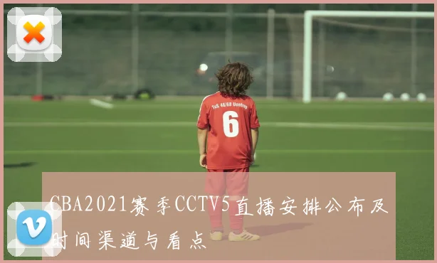 CBA2021赛季CCTV5直播安排公布及时间渠道与看点